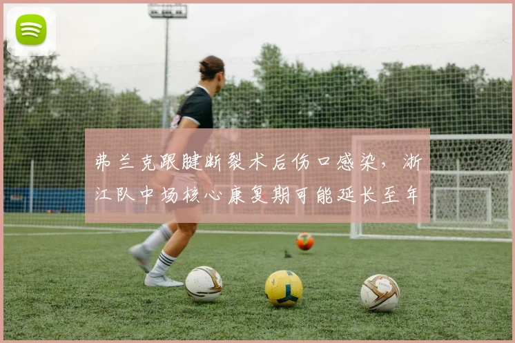 弗兰克跟腱断裂术后伤口感染，浙江队中场核心康复期可能延长至年底