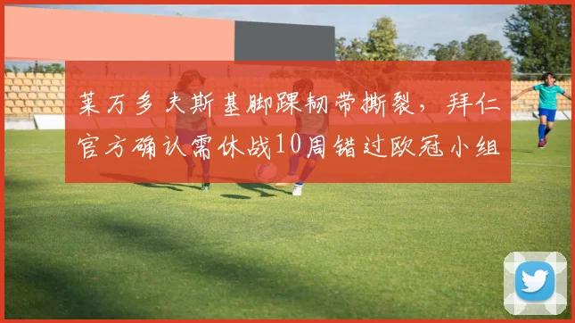 莱万多夫斯基脚踝韧带撕裂，拜仁官方确认需休战10周错过欧冠小组赛