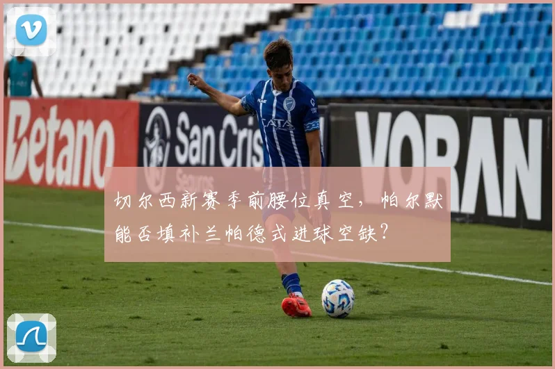 切尔西新赛季前腰位真空,帕尔默能否填补兰帕德式进球空缺?