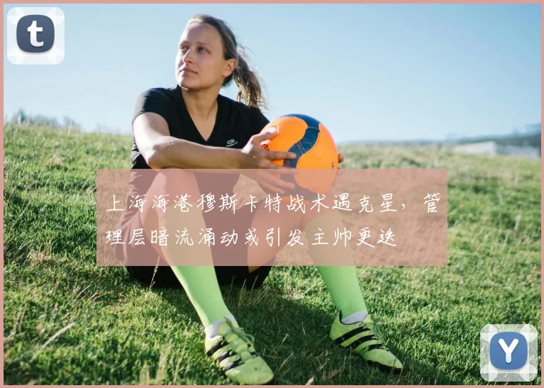 上海海港穆斯卡特战术遇克星，管理层暗流涌动或引发主帅更迭