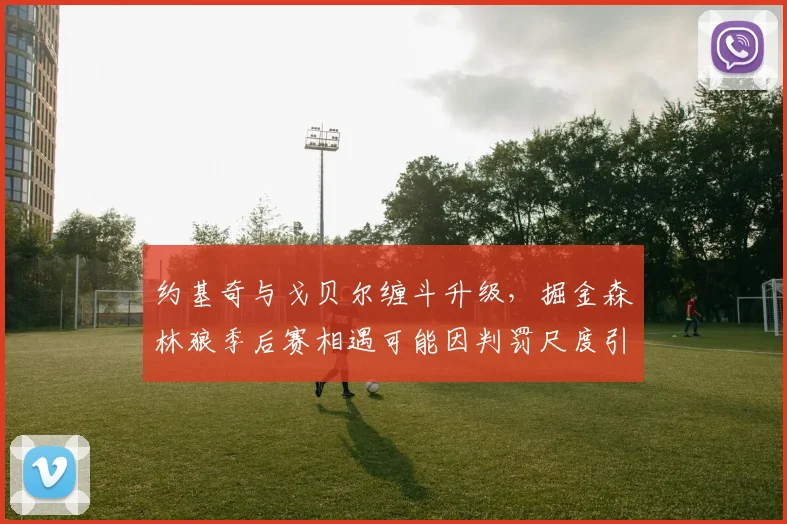 约基奇与戈贝尔缠斗升级，掘金森林狼季后赛相遇可能因判罚尺度引爆冲突